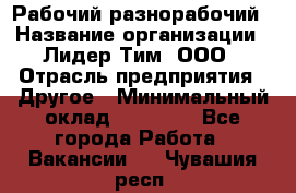 Рабочий-разнорабочий › Название организации ­ Лидер Тим, ООО › Отрасль предприятия ­ Другое › Минимальный оклад ­ 25 000 - Все города Работа » Вакансии   . Чувашия респ.